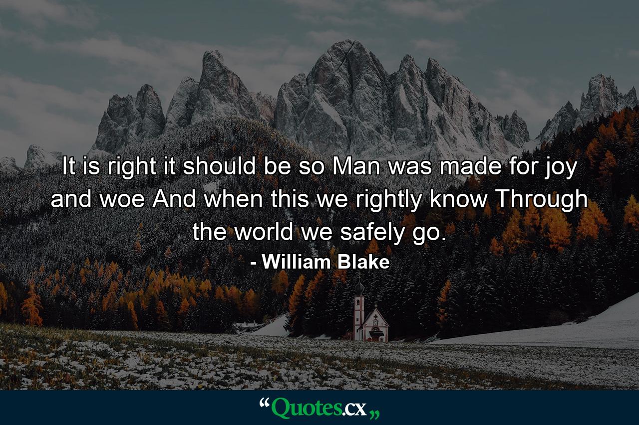 It is right it should be so  Man was made for joy and woe  And when this we rightly know  Through the world we safely go. - Quote by William Blake