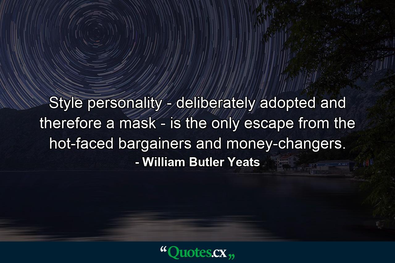 Style  personality - deliberately adopted and therefore a mask - is the only escape from the hot-faced bargainers and money-changers. - Quote by William Butler Yeats