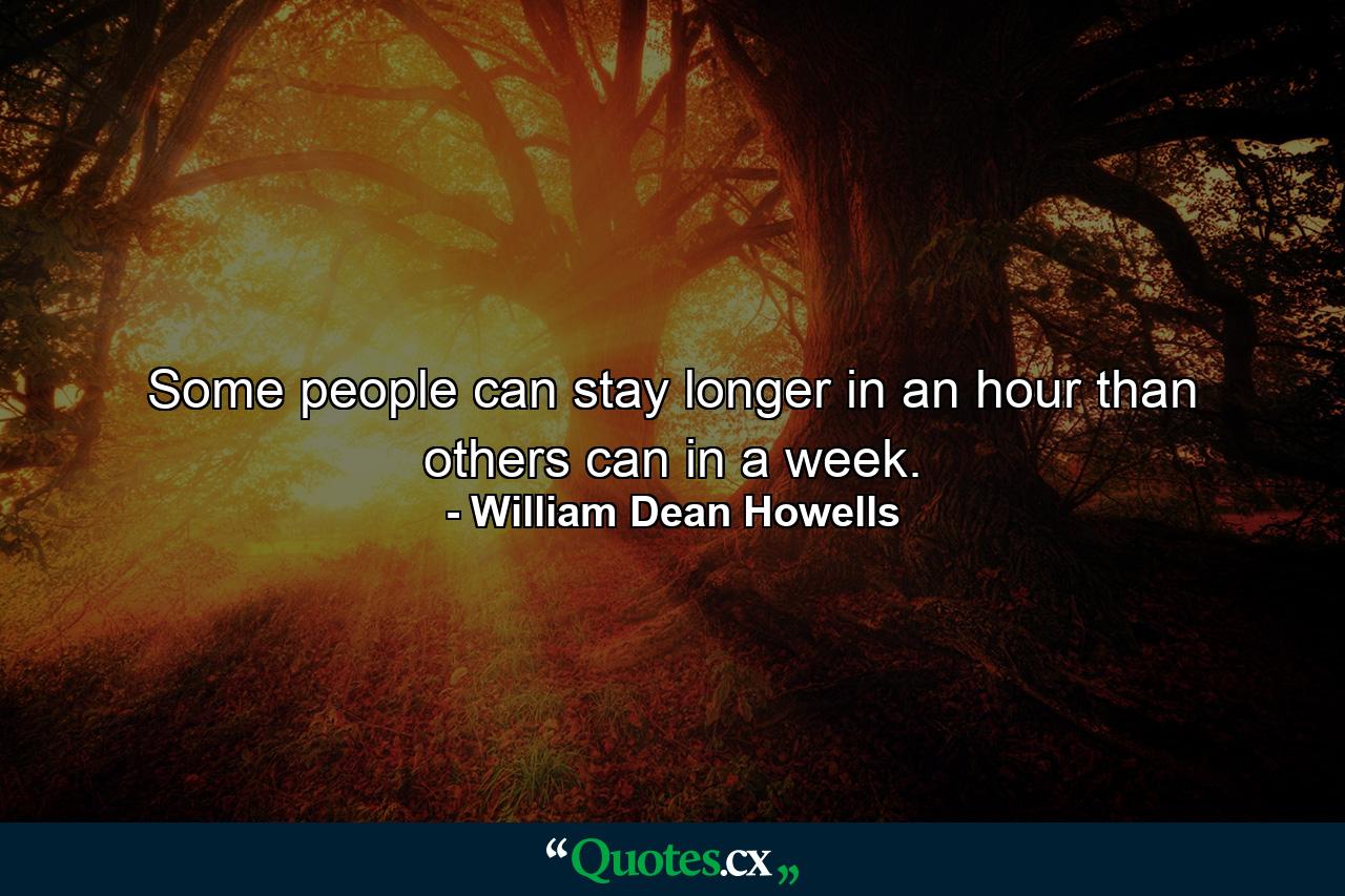 Some people can stay longer in an hour than others can in a week. - Quote by William Dean Howells