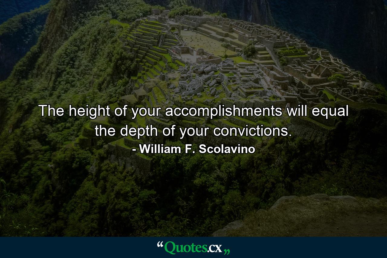 The height of your accomplishments will equal the depth of your convictions. - Quote by William F. Scolavino