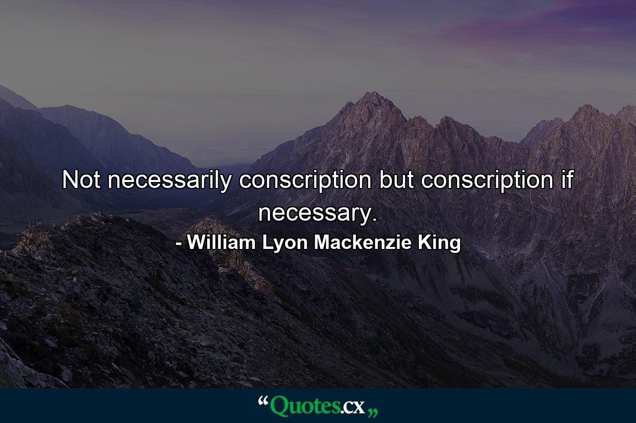 Not necessarily conscription  but conscription if necessary. - Quote by William Lyon Mackenzie King