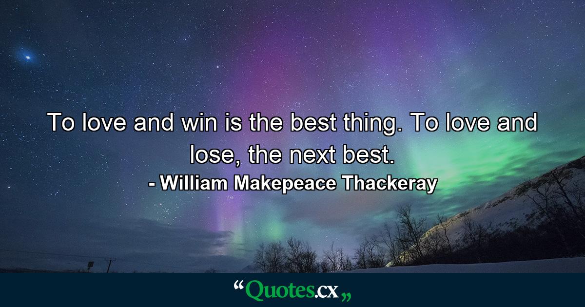 To love and win is the best thing. To love and lose, the next best. - Quote by William Makepeace Thackeray