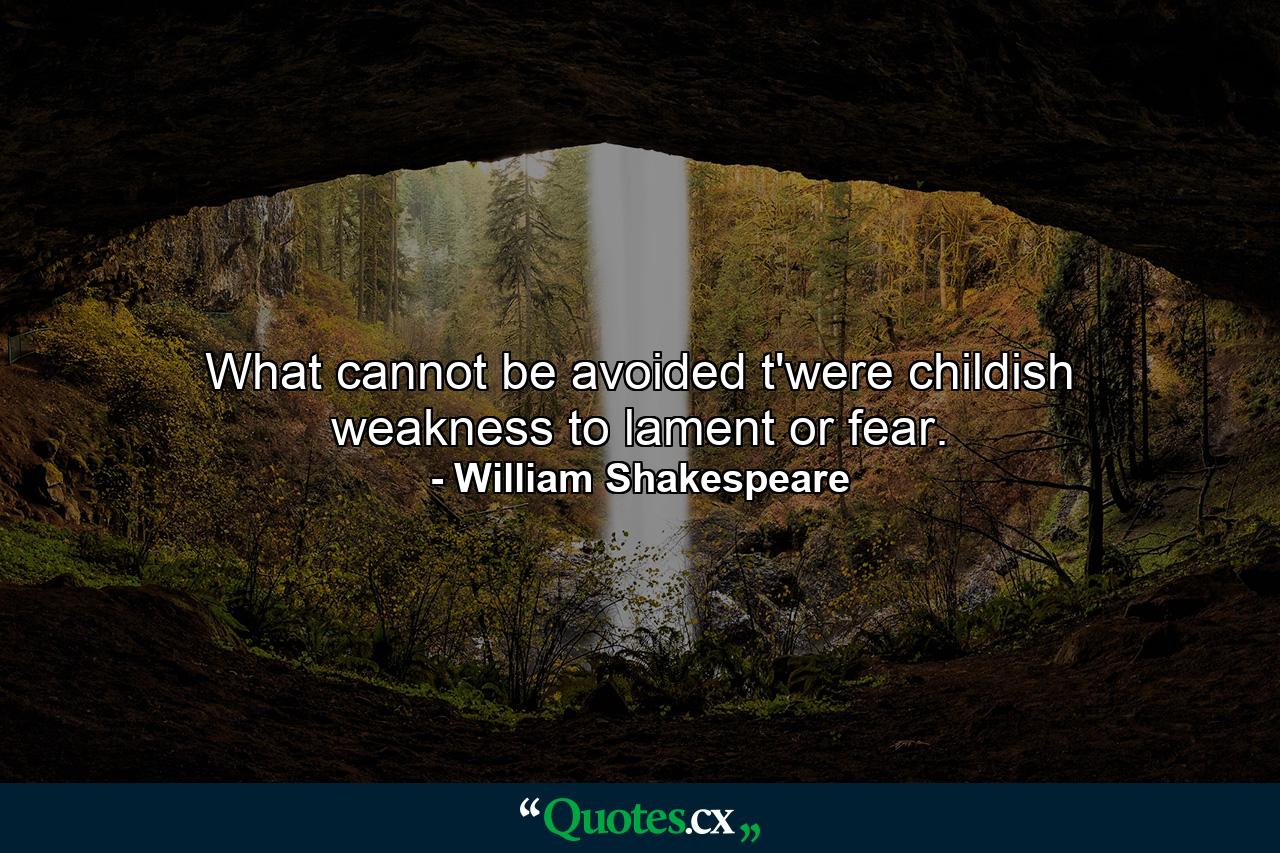 What cannot be avoided  t'were childish weakness to lament or fear. - Quote by William Shakespeare