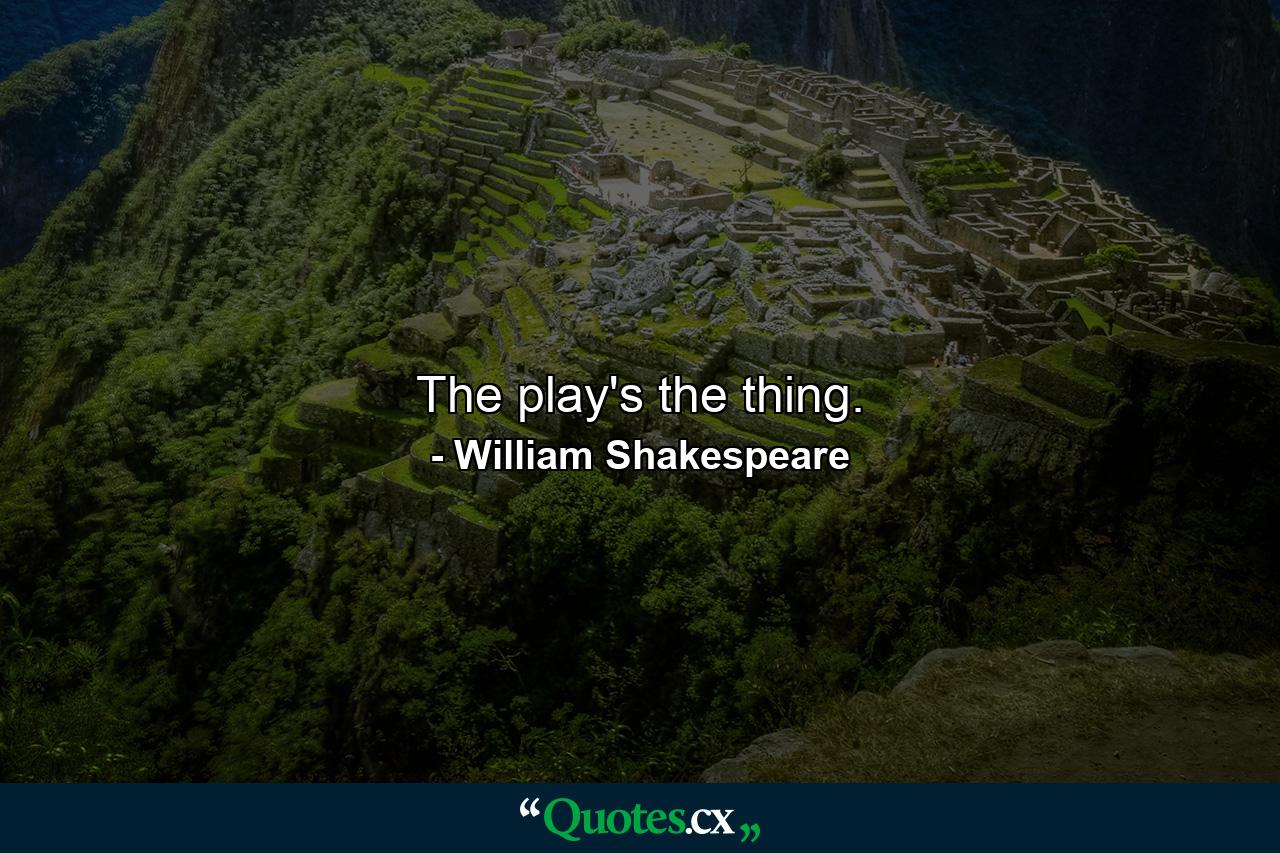 The play's the thing. - Quote by William Shakespeare