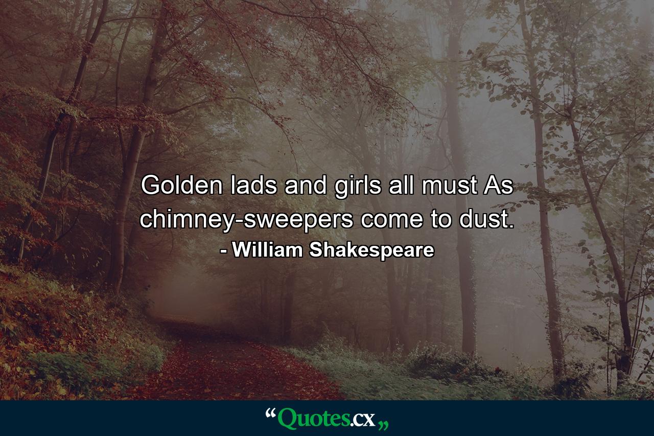 Golden lads and girls all must  As chimney-sweepers  come to dust. - Quote by William Shakespeare