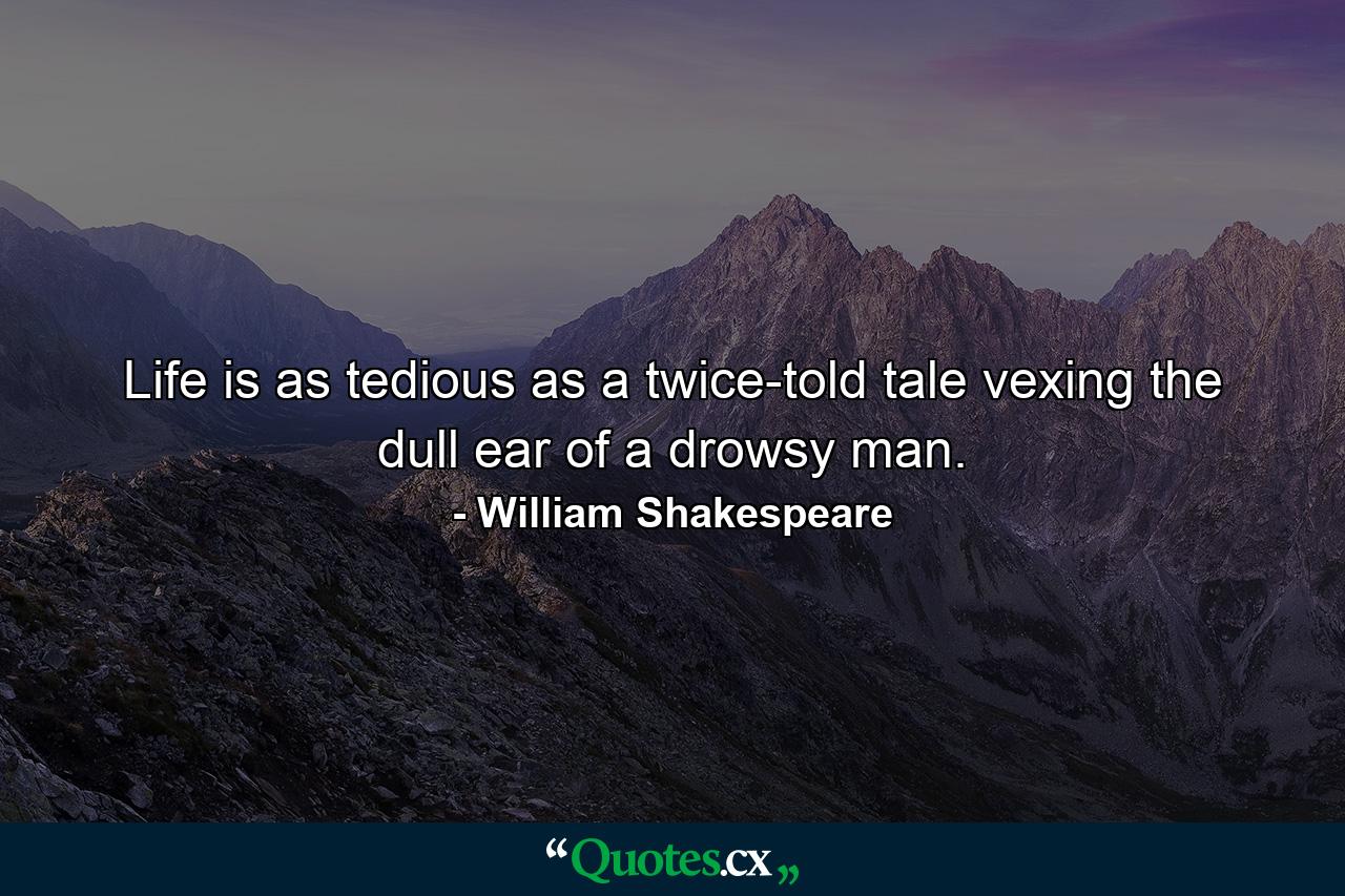 Life is as tedious as a twice-told tale  vexing the dull ear of a drowsy man. - Quote by William Shakespeare