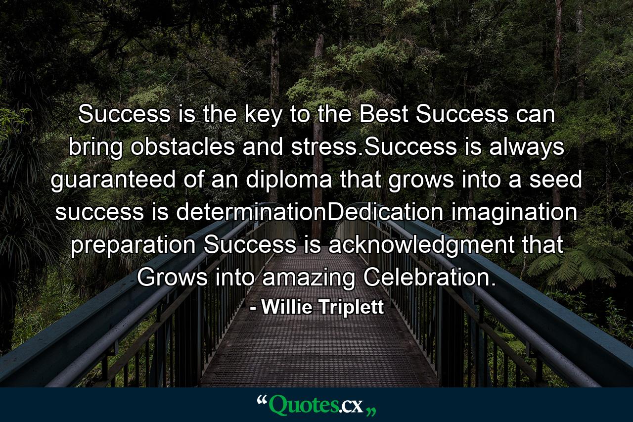 Success is the key to the Best Success can bring obstacles and stress.Success is always guaranteed of an diploma that grows into a seed success is determinationDedication imagination preparation Success is acknowledgment that Grows into amazing Celebration. - Quote by Willie Triplett