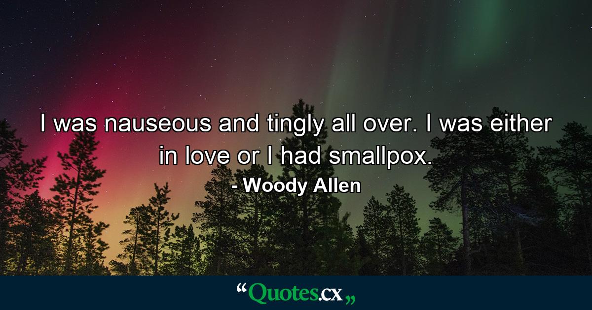 I was nauseous and tingly all over. I was either in love or I had smallpox. - Quote by Woody Allen