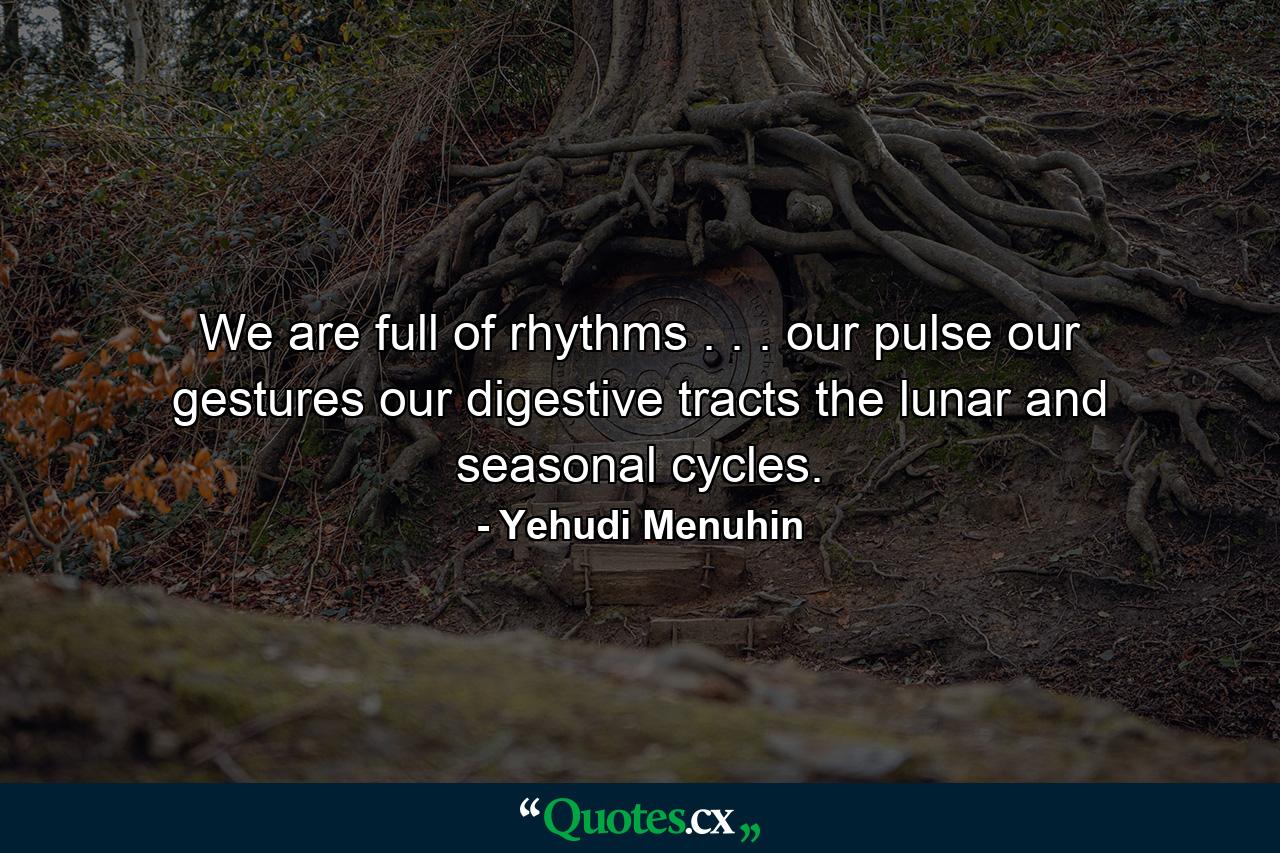 We are full of rhythms . . . our pulse  our gestures  our digestive tracts  the lunar and seasonal cycles. - Quote by Yehudi Menuhin