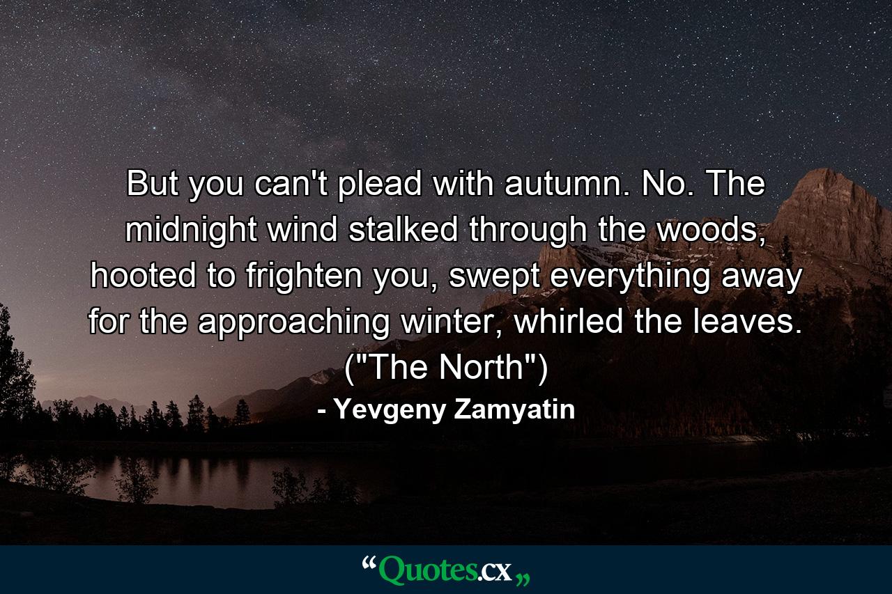 But you can't plead with autumn. No. The midnight wind stalked through the woods, hooted to frighten you, swept everything away for the approaching winter, whirled the leaves. (