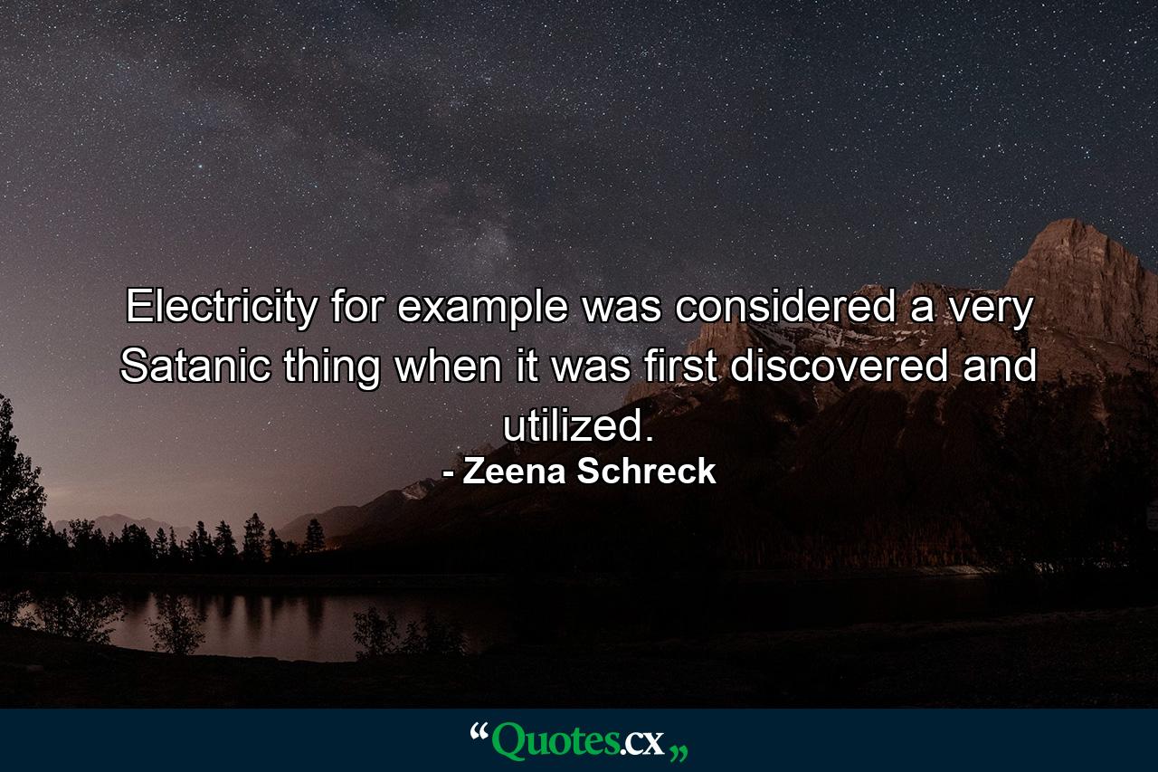 Electricity for example was considered a very Satanic thing when it was first discovered and utilized. - Quote by Zeena Schreck