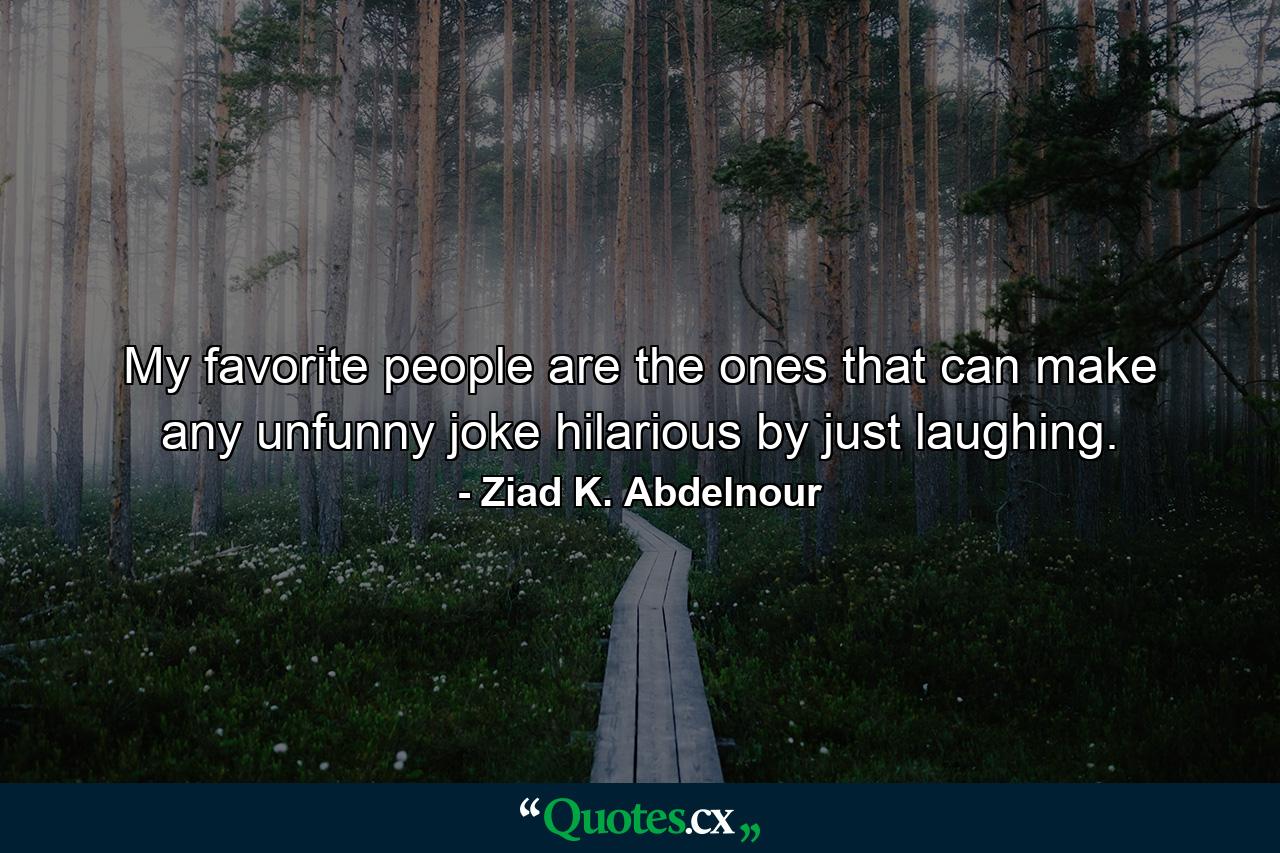 My favorite people are the ones that can make any unfunny joke hilarious by just laughing. - Quote by Ziad K. Abdelnour