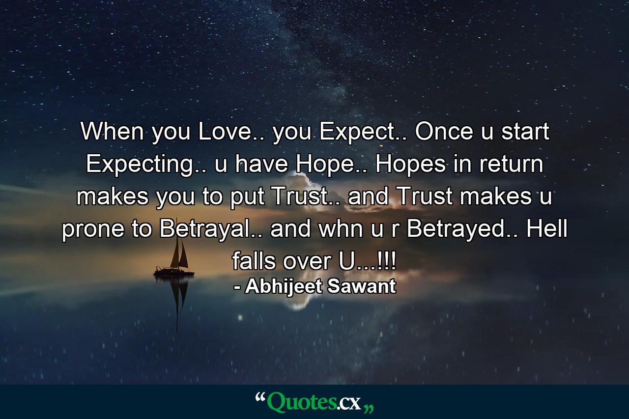 When you Love.. you Expect.. Once u start Expecting.. u have Hope.. Hopes in return makes you to put Trust.. and Trust makes u prone to Betrayal.. and whn u r Betrayed.. Hell falls over U...!!! - Quote by Abhijeet Sawant