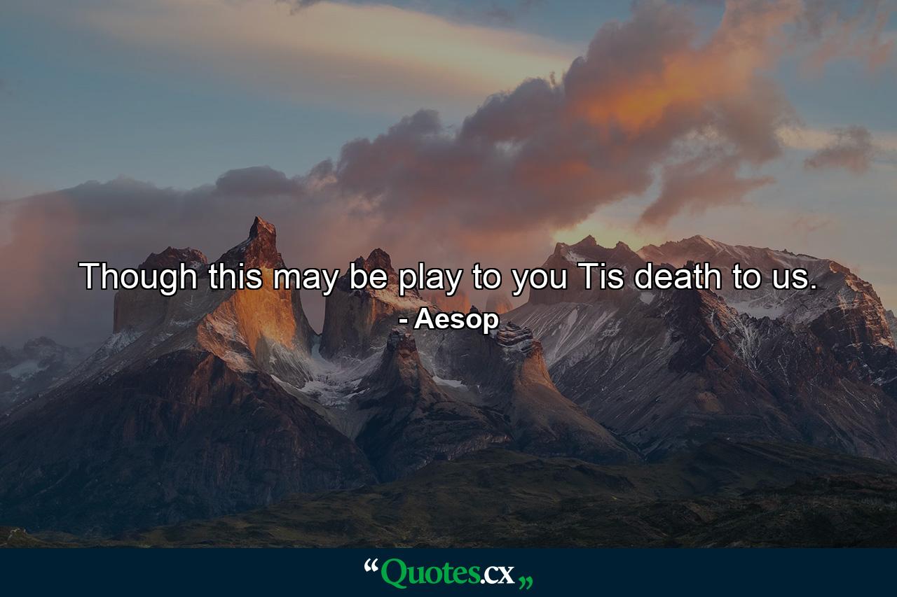 Though this may be play to you  Tis death to us. - Quote by Aesop