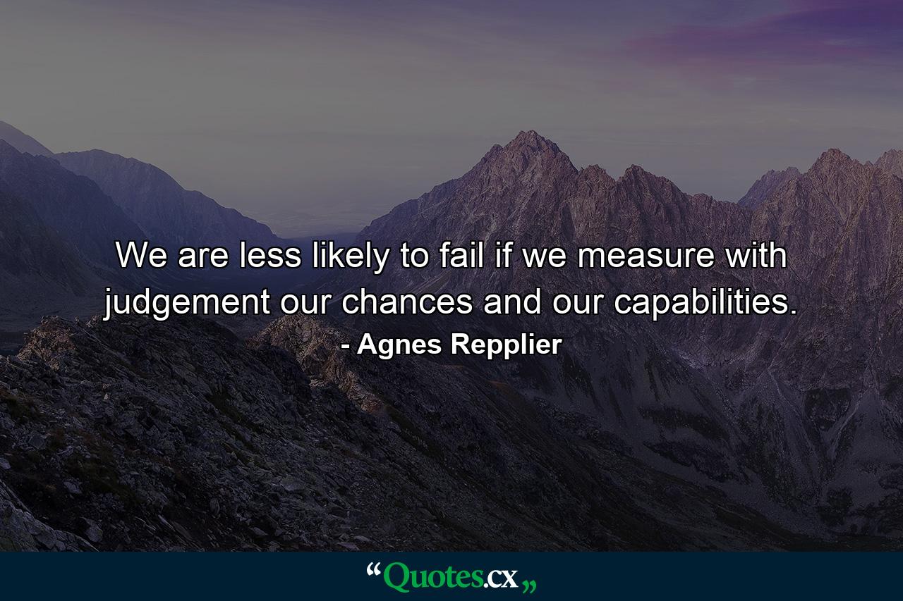 We are less likely to fail if we measure with judgement our chances and our capabilities. - Quote by Agnes Repplier