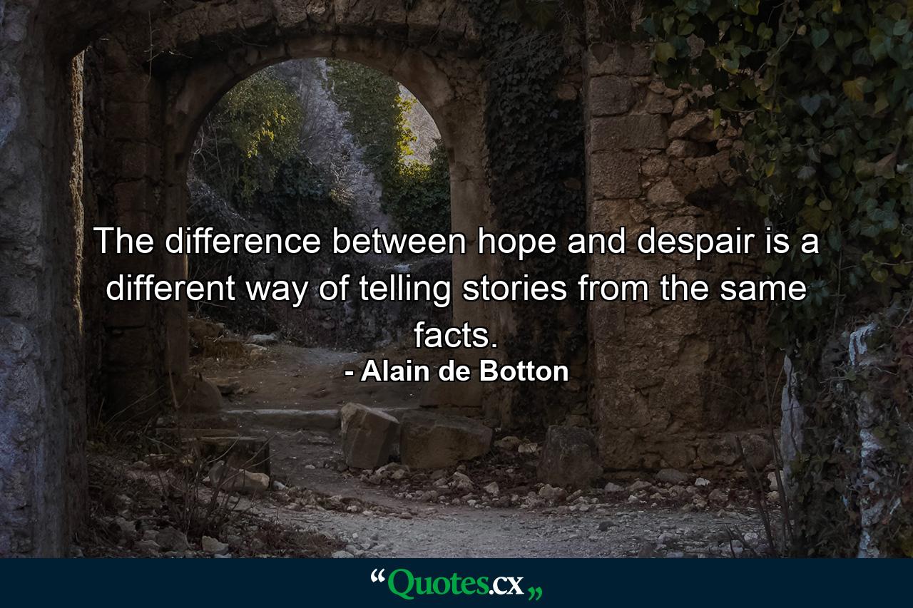 The difference between hope and despair is a different way of telling stories from the same facts. - Quote by Alain de Botton