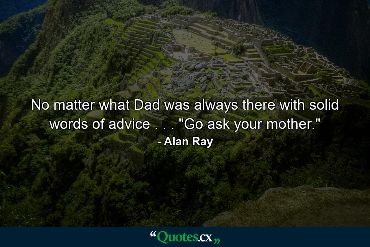 No matter what  Dad was always there with solid words of advice . . . 