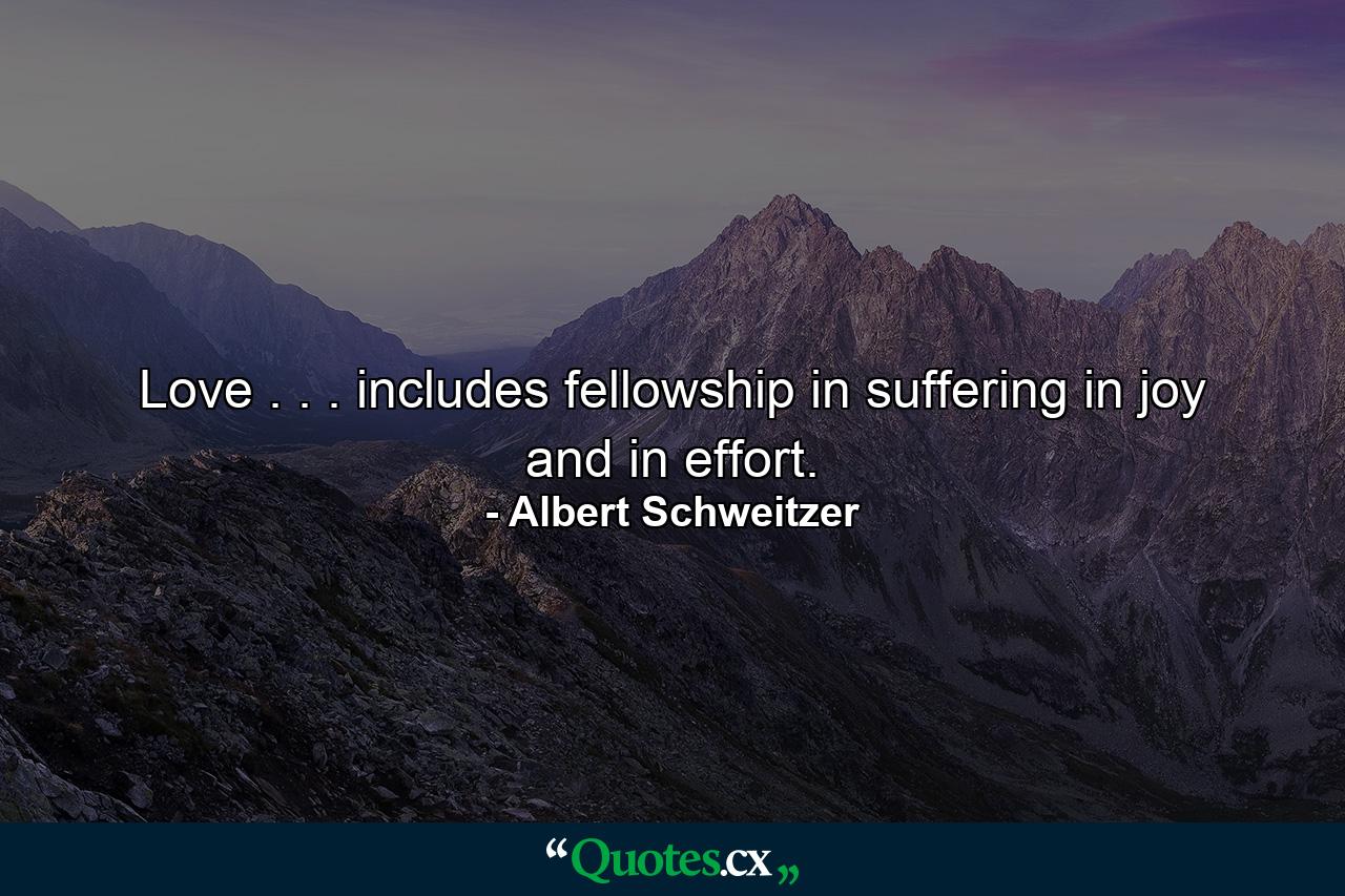 Love . . . includes fellowship in suffering  in joy and in effort. - Quote by Albert Schweitzer