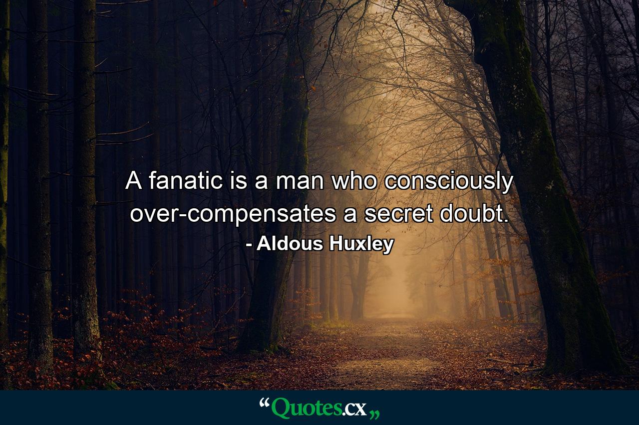 A fanatic is a man who consciously over-compensates a secret doubt. - Quote by Aldous Huxley