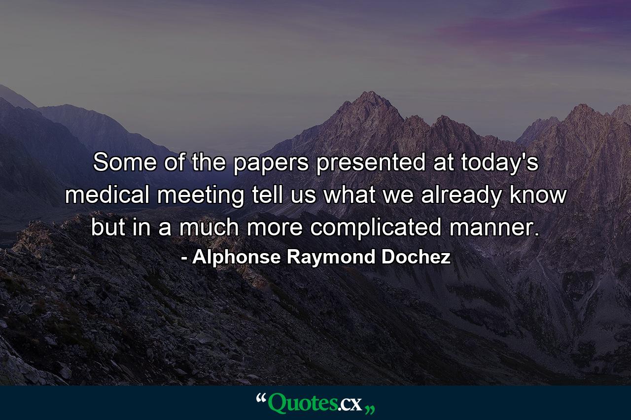 Some of the papers presented at today's medical meeting tell us what we already know  but in a much more complicated manner. - Quote by Alphonse Raymond Dochez