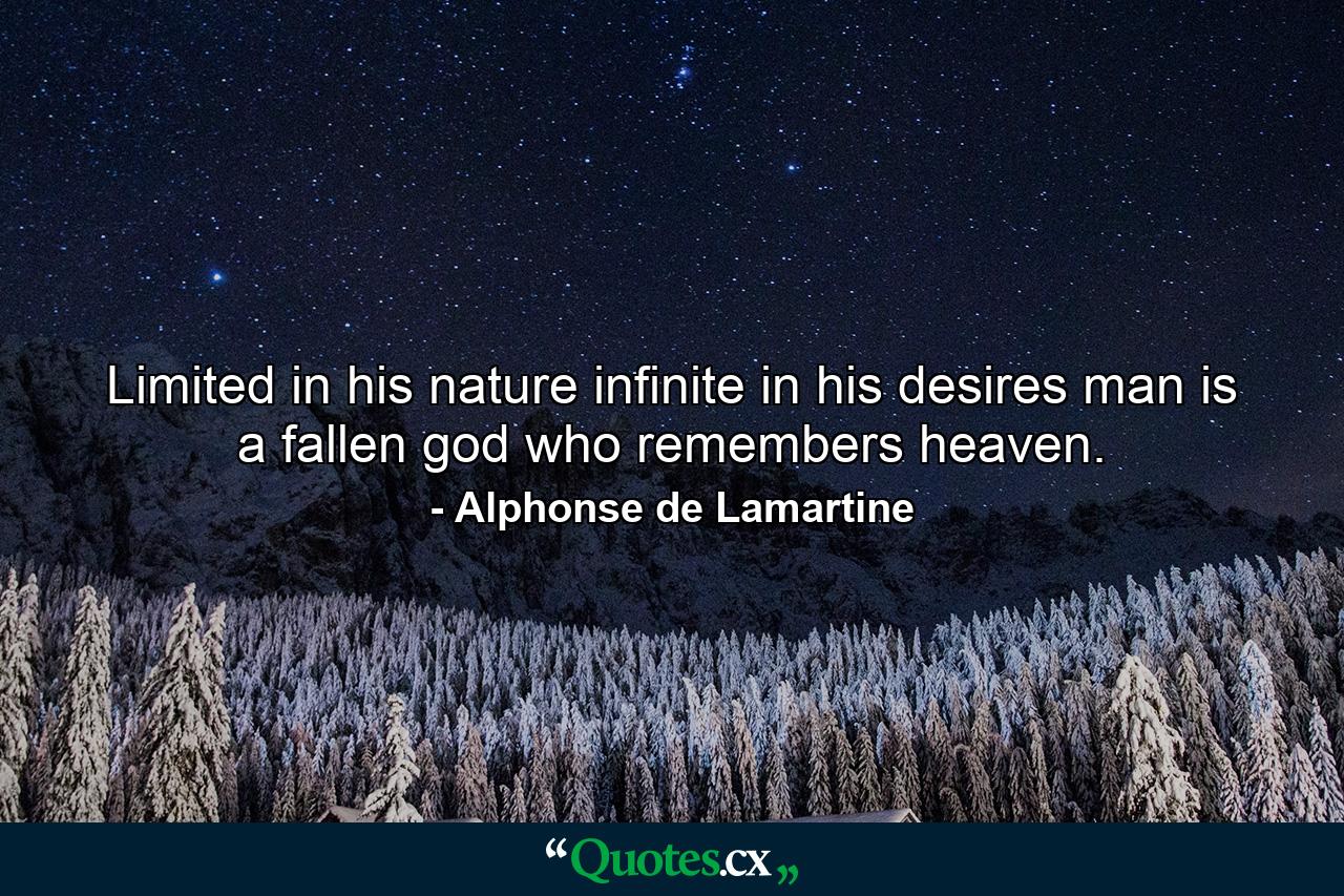 Limited in his nature  infinite in his desires  man is a fallen god who remembers heaven. - Quote by Alphonse de Lamartine