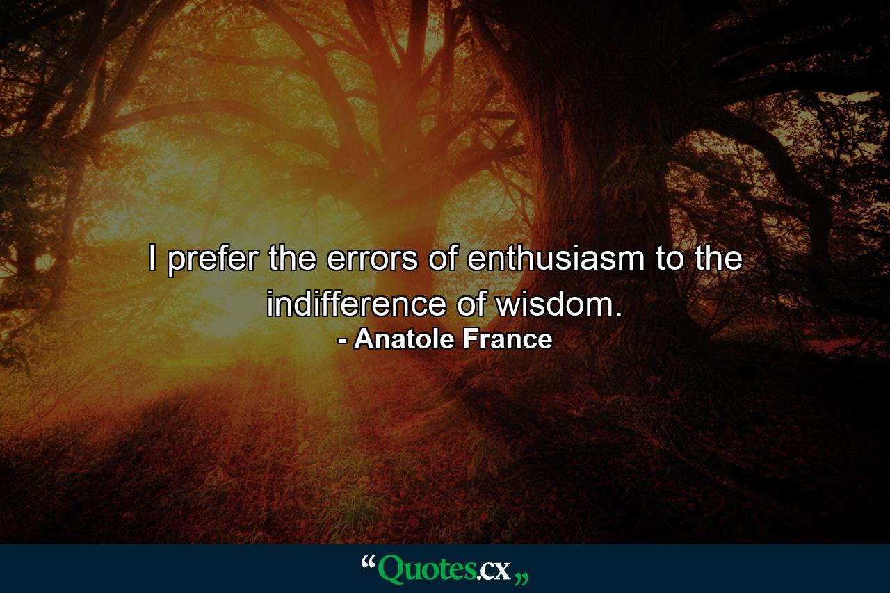 I prefer the errors of enthusiasm to the indifference of wisdom. - Quote by Anatole France