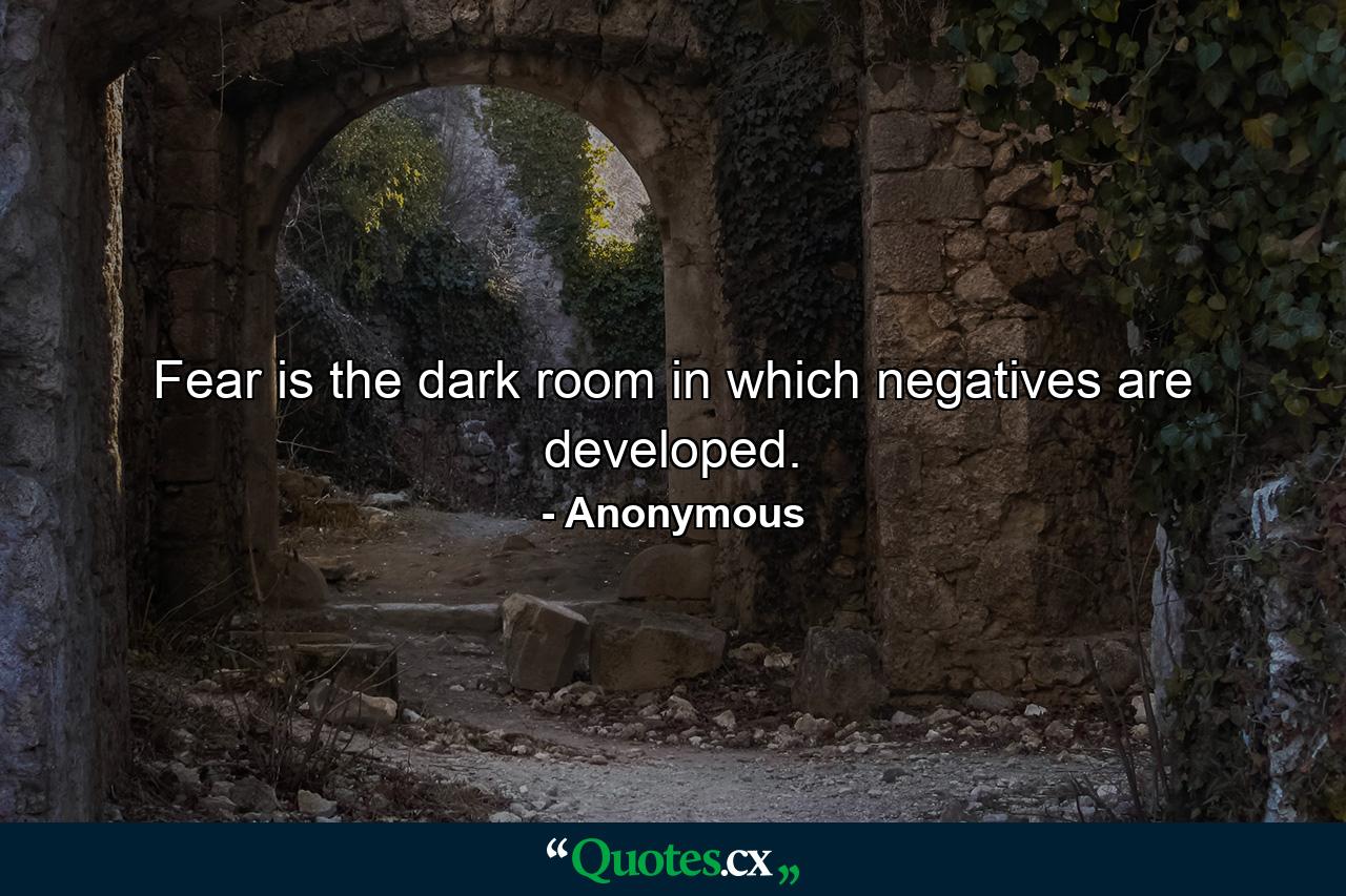 Fear is the dark room in which negatives are developed. - Quote by Anonymous