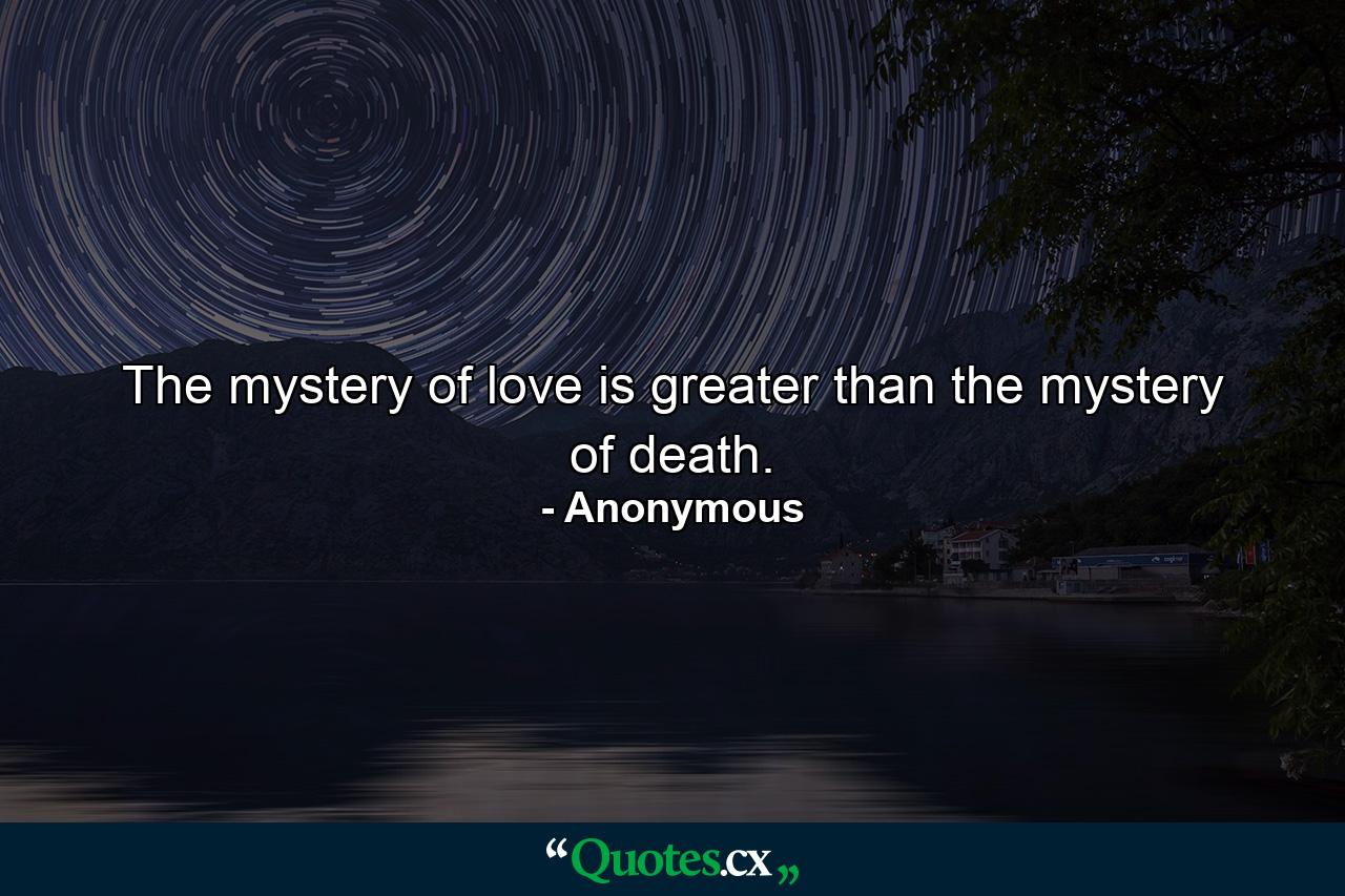 The mystery of love is greater than the mystery of death. - Quote by Anonymous