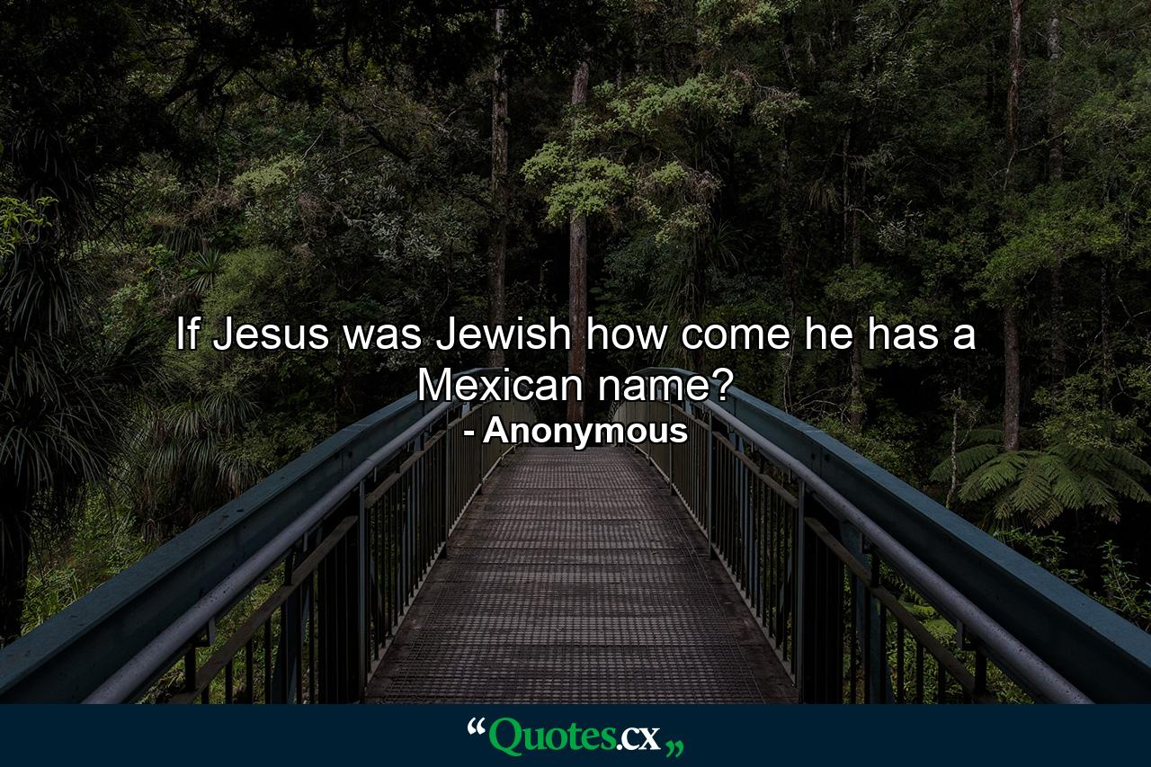 If Jesus was Jewish  how come he has a Mexican name? - Quote by Anonymous