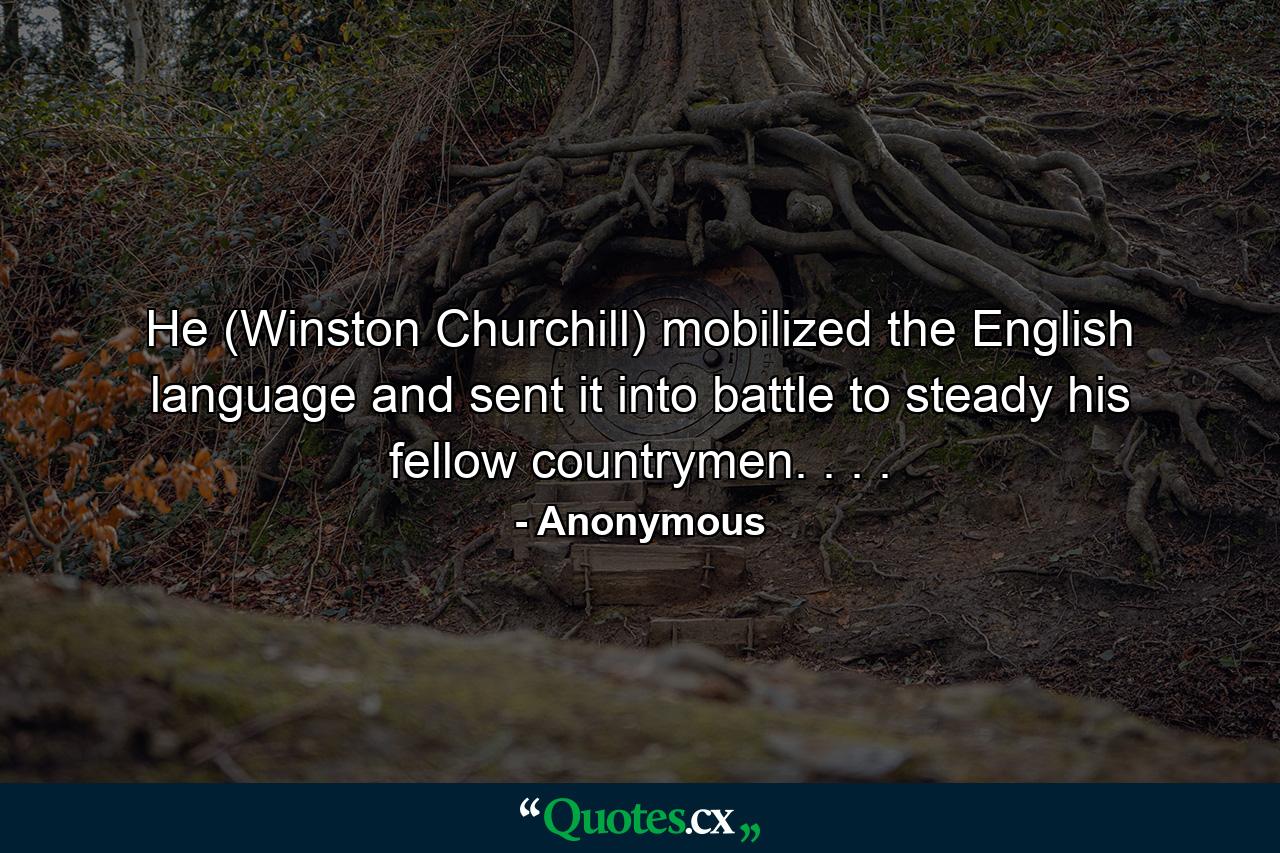 He (Winston Churchill) mobilized the English language and sent it into battle to steady his fellow countrymen. . . . - Quote by Anonymous