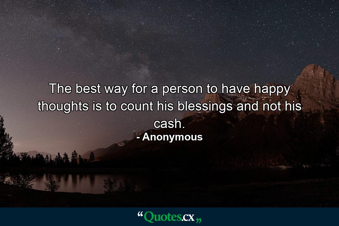 The best way for a person to have happy thoughts is to count his blessings and not his cash. - Quote by Anonymous