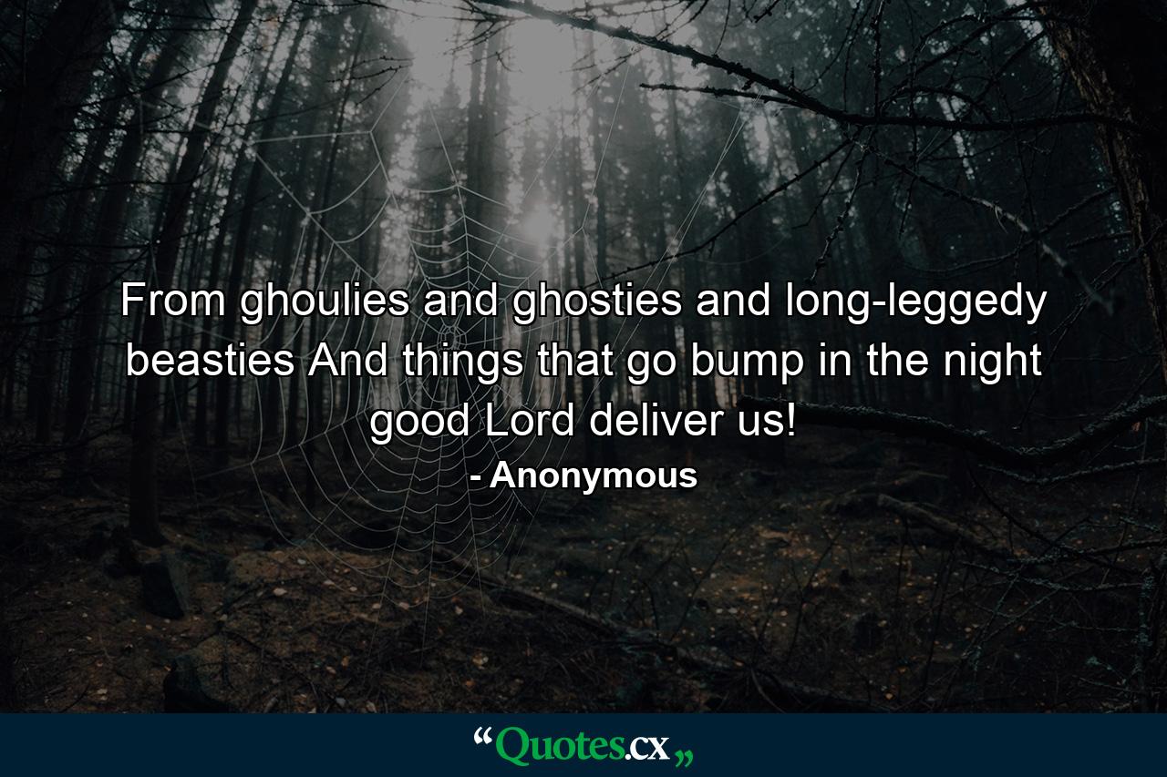 From ghoulies and ghosties and long-leggedy beasties And things that go bump in the night  good Lord  deliver us! - Quote by Anonymous