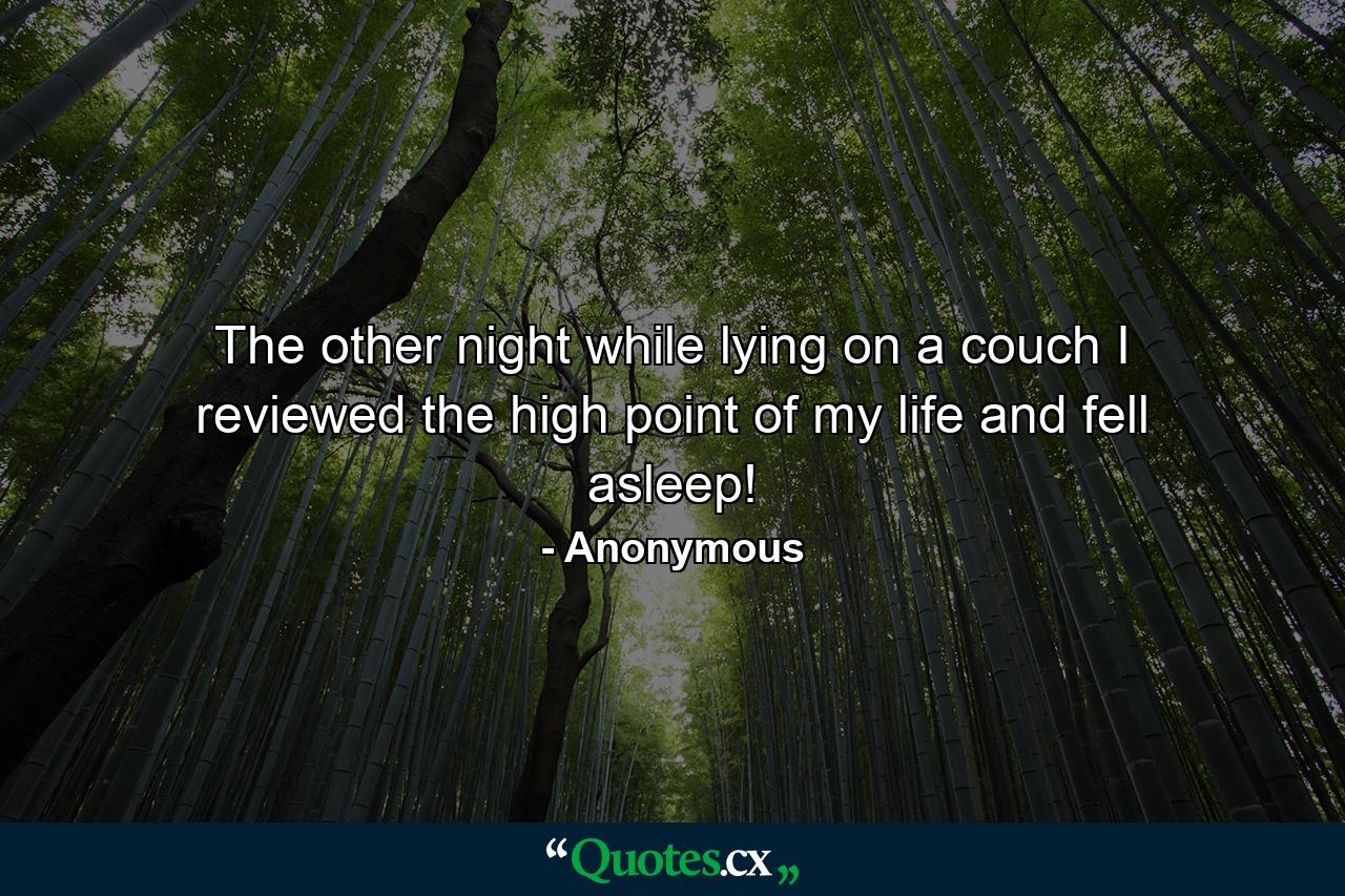 The other night  while lying on a couch  I reviewed the high point of my life and fell asleep! - Quote by Anonymous