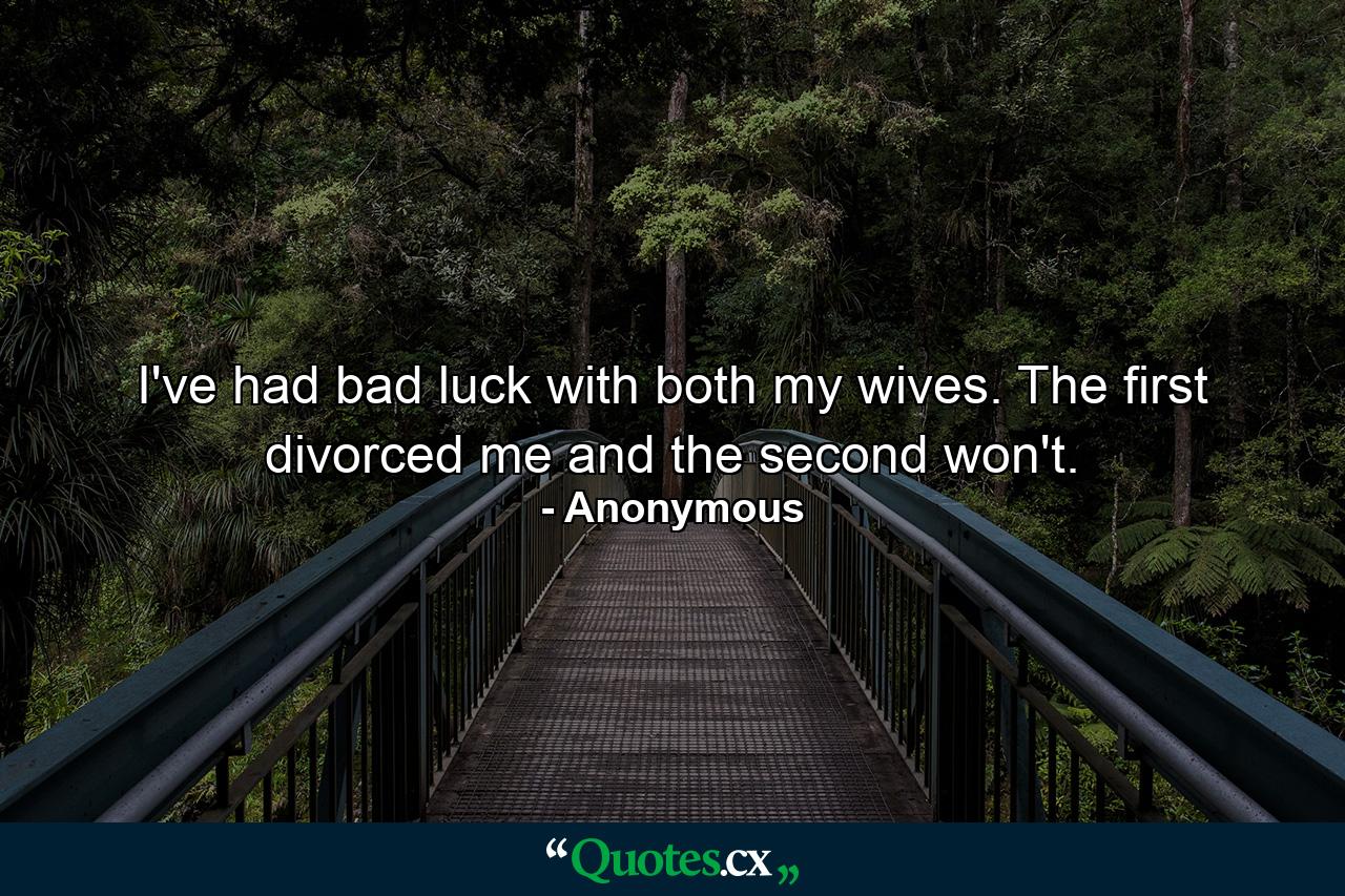 I've had bad luck with both my wives. The first divorced me and the second won't. - Quote by Anonymous