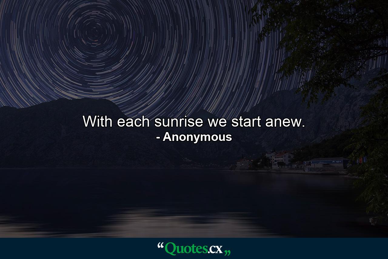 With each sunrise  we start anew. - Quote by Anonymous