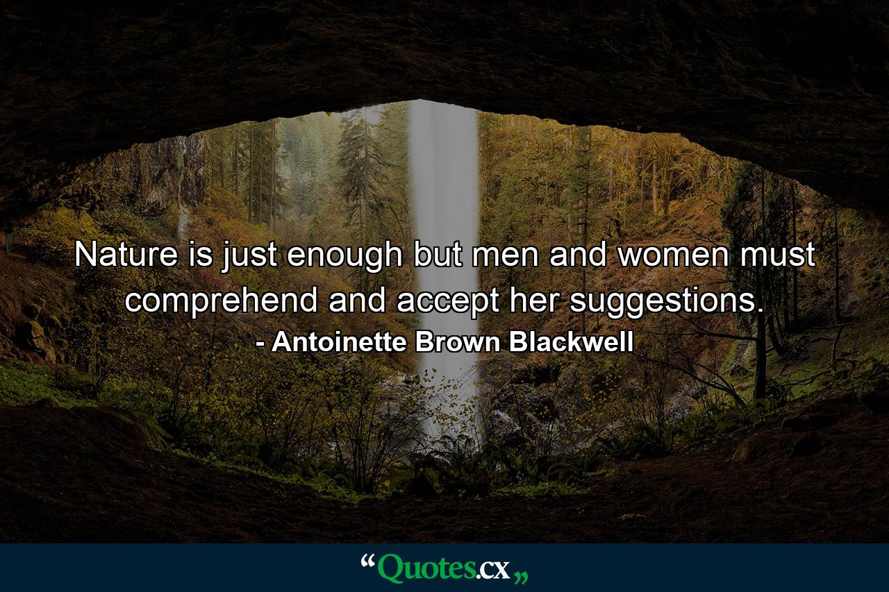 Nature is just enough  but men and women must comprehend and accept her suggestions. - Quote by Antoinette Brown Blackwell