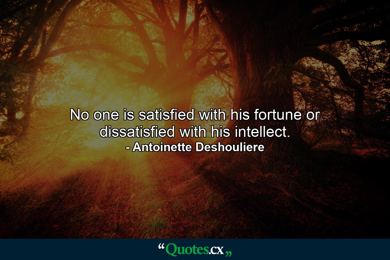 No one is satisfied with his fortune  or dissatisfied with his intellect. - Quote by Antoinette Deshouliere