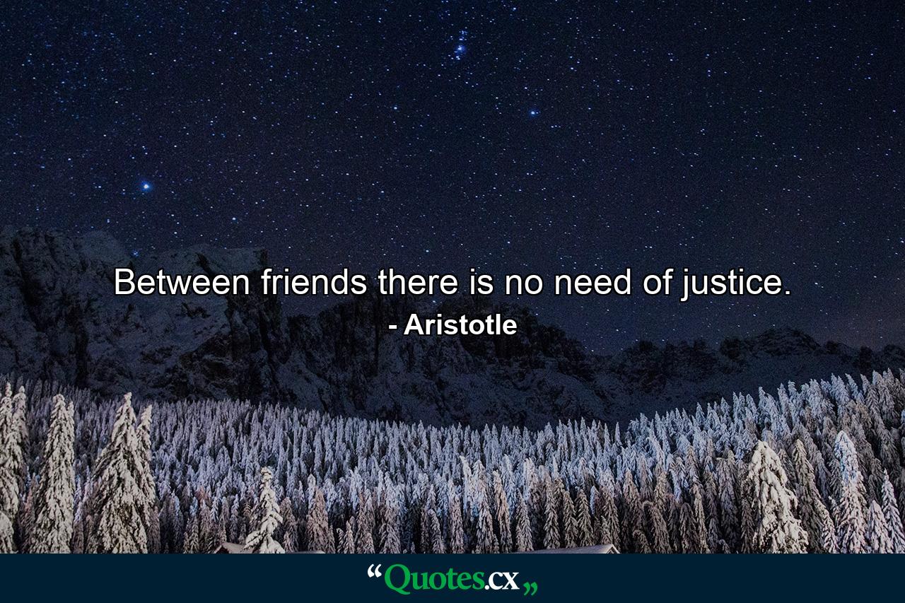 Between friends there is no need of justice. - Quote by Aristotle