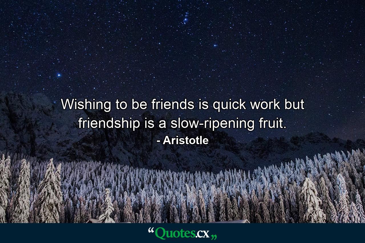 Wishing to be friends is quick work  but friendship is a slow-ripening fruit. - Quote by Aristotle