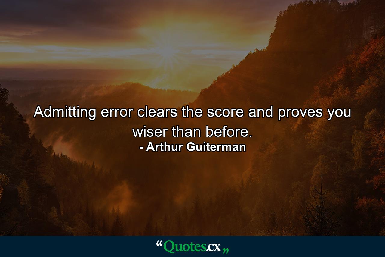 Admitting error clears the score  and proves you wiser than before. - Quote by Arthur Guiterman