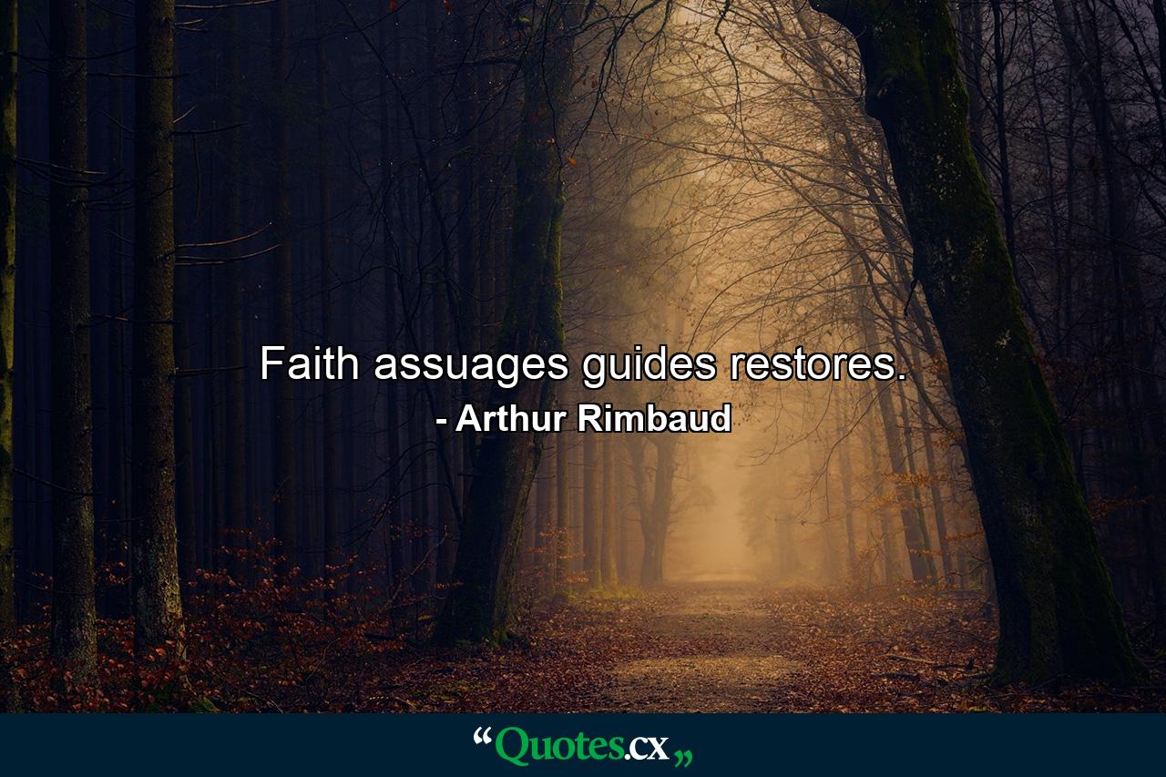 Faith assuages  guides  restores. - Quote by Arthur Rimbaud