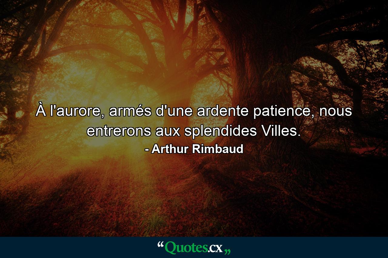 À l'aurore, armés d'une ardente patience, nous entrerons aux splendides Villes. - Quote by Arthur Rimbaud