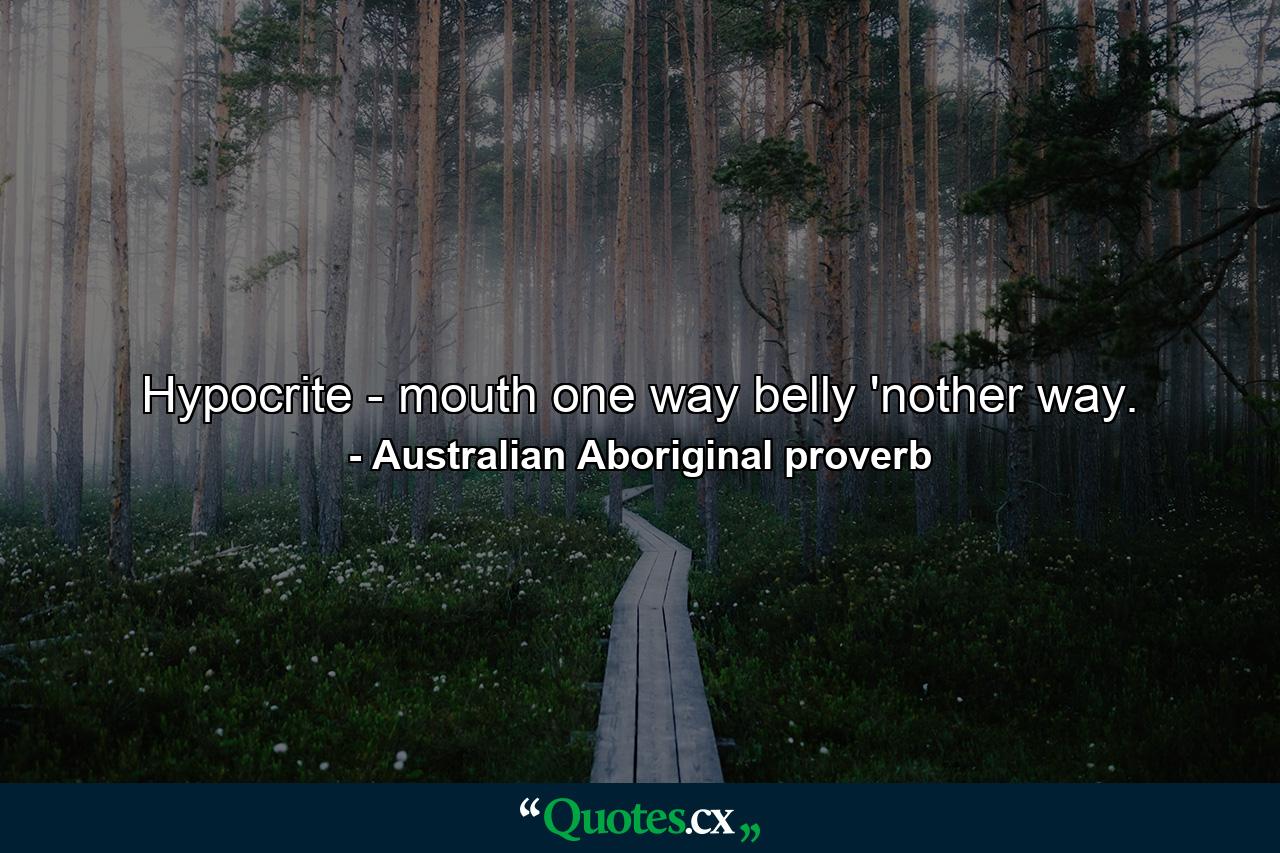 Hypocrite - mouth one way  belly 'nother way. - Quote by Australian Aboriginal proverb