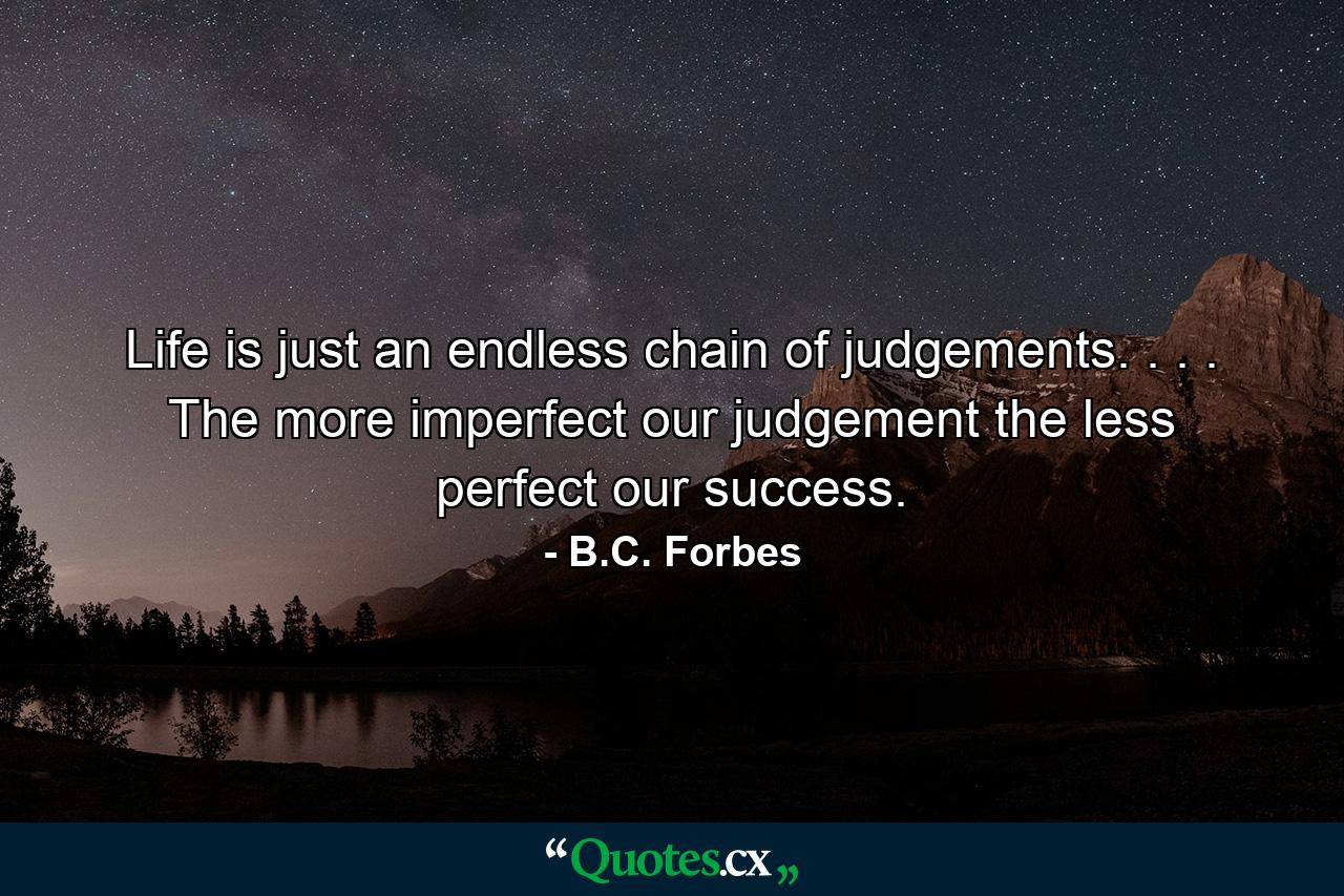 Life is just an endless chain of judgements. . . . The more imperfect our judgement  the less perfect our success. - Quote by B.C. Forbes