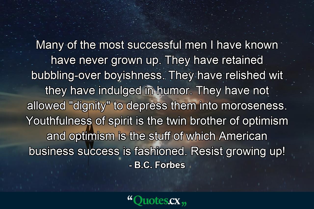 Many of the most successful men I have known have never grown up. They have retained bubbling-over boyishness. They have relished wit  they have indulged in humor. They have not allowed 