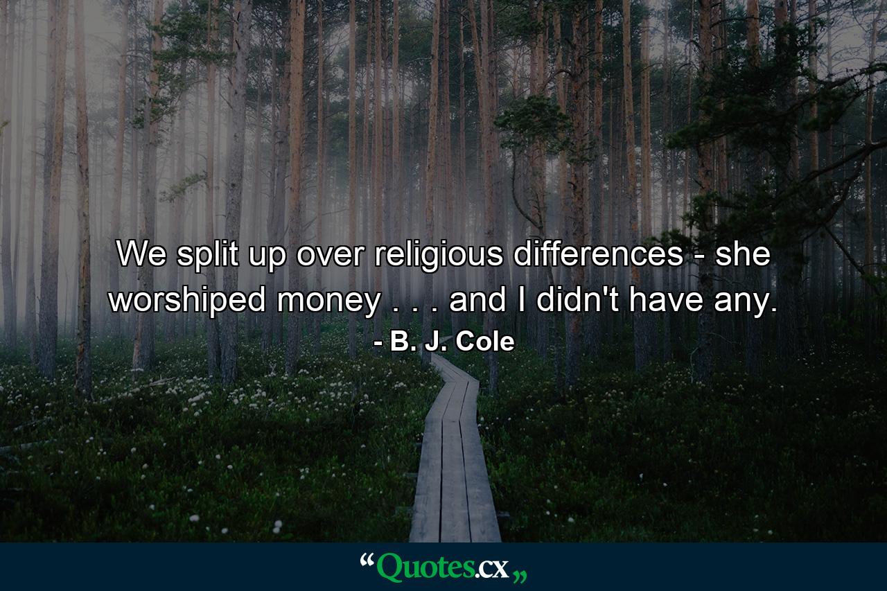 We split up over religious differences - she worshiped money . . . and I didn't have any. - Quote by B. J. Cole