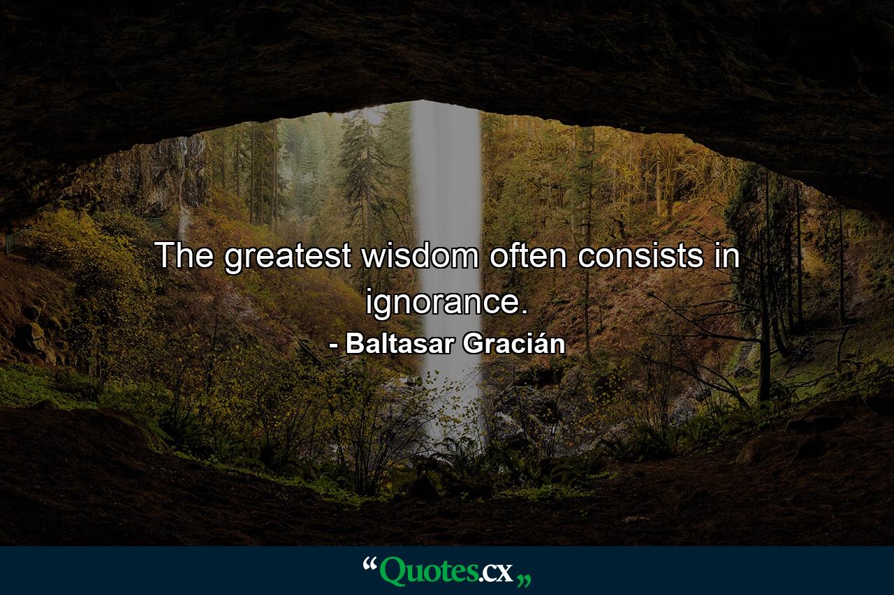 The greatest wisdom often consists in ignorance. - Quote by Baltasar Gracián