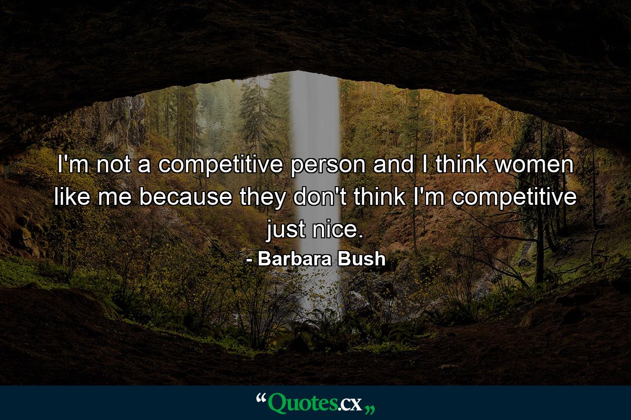 I'm not a competitive person  and I think women like me because they don't think I'm competitive  just nice. - Quote by Barbara Bush