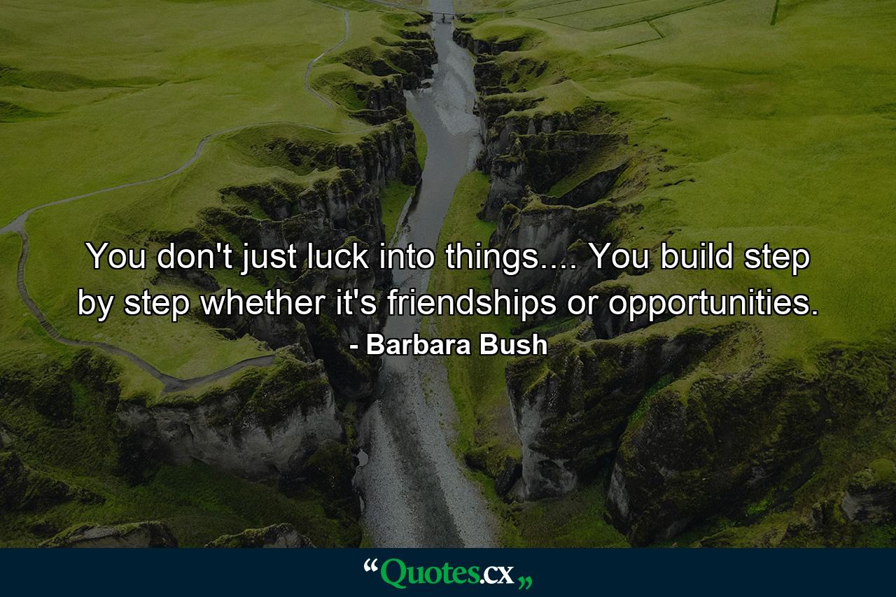 You don't just luck into things.... You build step by step  whether it's friendships or opportunities. - Quote by Barbara Bush