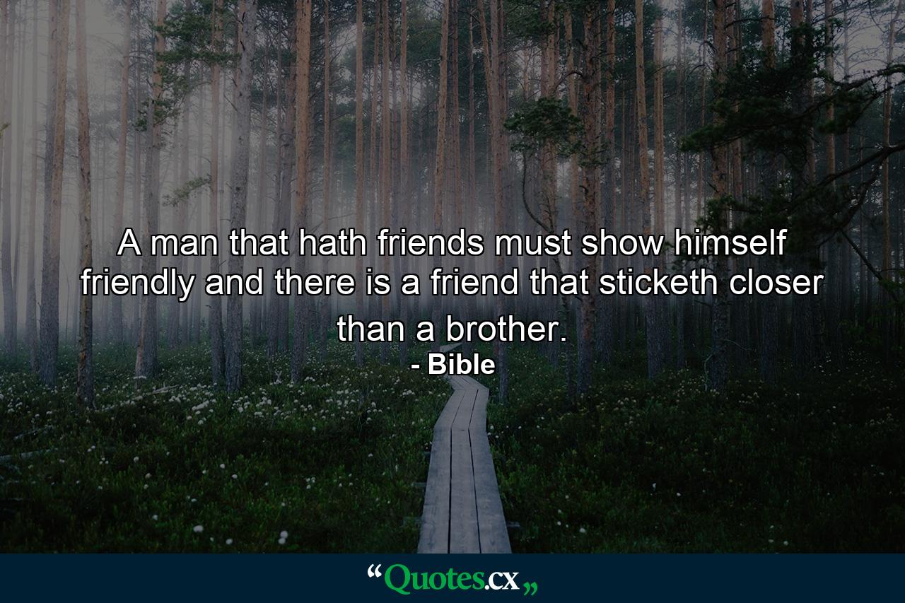 A man that hath friends must show himself friendly  and there is a friend that sticketh closer than a brother. - Quote by Bible